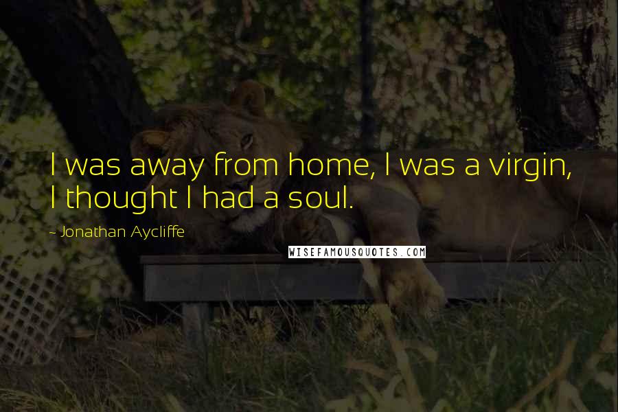 Jonathan Aycliffe Quotes: I was away from home, I was a virgin, I thought I had a soul.