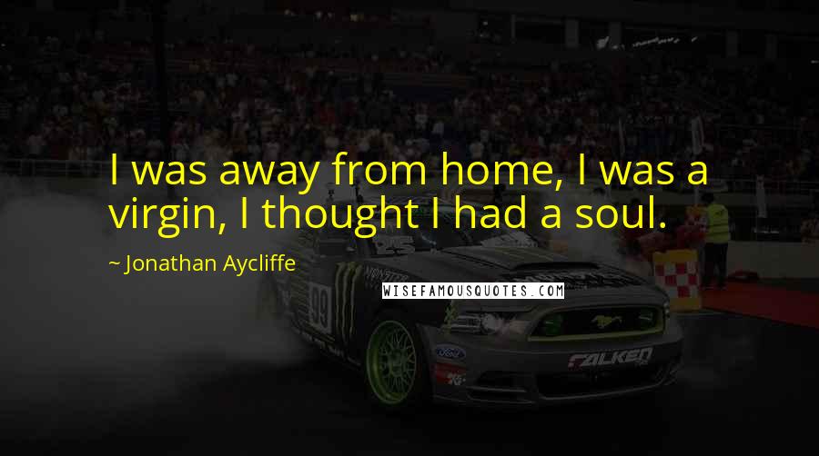 Jonathan Aycliffe Quotes: I was away from home, I was a virgin, I thought I had a soul.
