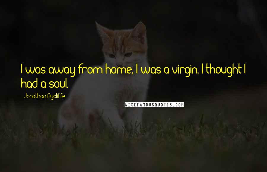 Jonathan Aycliffe Quotes: I was away from home, I was a virgin, I thought I had a soul.