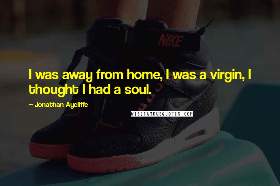 Jonathan Aycliffe Quotes: I was away from home, I was a virgin, I thought I had a soul.