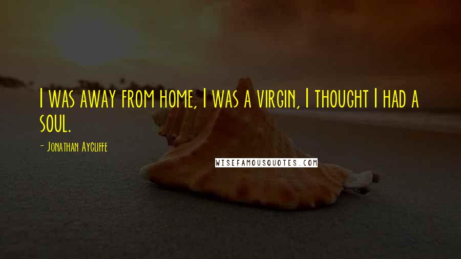 Jonathan Aycliffe Quotes: I was away from home, I was a virgin, I thought I had a soul.