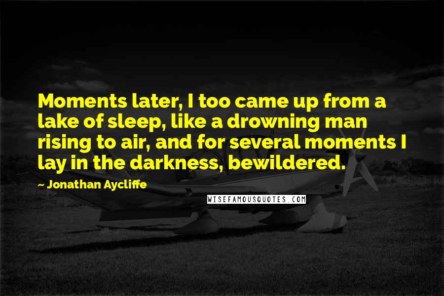 Jonathan Aycliffe Quotes: Moments later, I too came up from a lake of sleep, like a drowning man rising to air, and for several moments I lay in the darkness, bewildered.