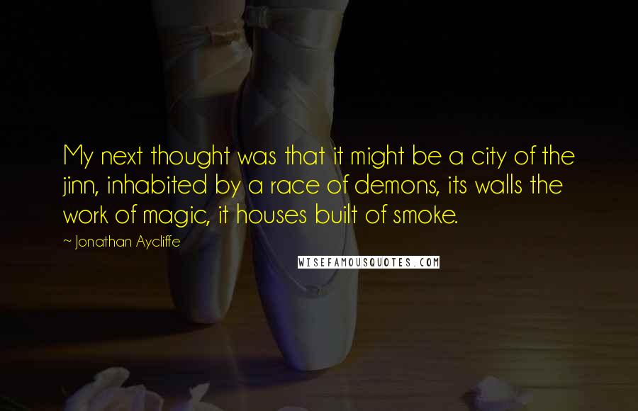 Jonathan Aycliffe Quotes: My next thought was that it might be a city of the jinn, inhabited by a race of demons, its walls the work of magic, it houses built of smoke.
