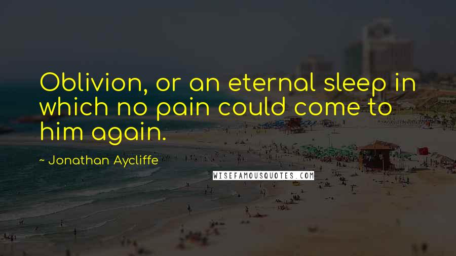 Jonathan Aycliffe Quotes: Oblivion, or an eternal sleep in which no pain could come to him again.