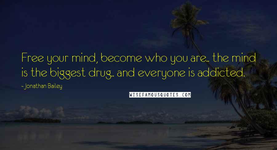 Jonathan Bailey Quotes: Free your mind, become who you are.. the mind is the biggest drug.. and everyone is addicted.