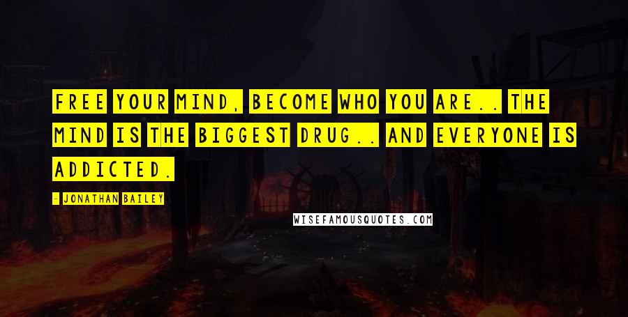 Jonathan Bailey Quotes: Free your mind, become who you are.. the mind is the biggest drug.. and everyone is addicted.