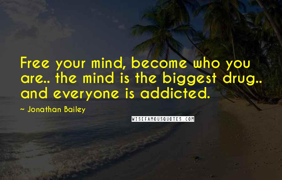 Jonathan Bailey Quotes: Free your mind, become who you are.. the mind is the biggest drug.. and everyone is addicted.