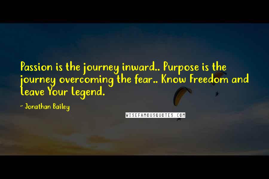 Jonathan Bailey Quotes: Passion is the journey inward.. Purpose is the journey overcoming the fear.. Know Freedom and Leave Your Legend.