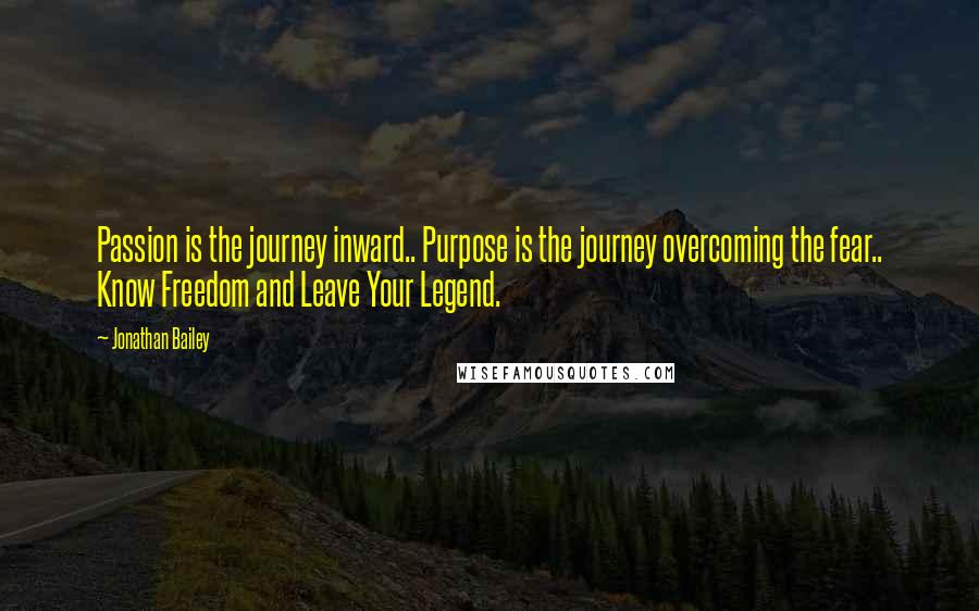 Jonathan Bailey Quotes: Passion is the journey inward.. Purpose is the journey overcoming the fear.. Know Freedom and Leave Your Legend.