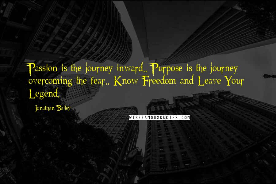 Jonathan Bailey Quotes: Passion is the journey inward.. Purpose is the journey overcoming the fear.. Know Freedom and Leave Your Legend.