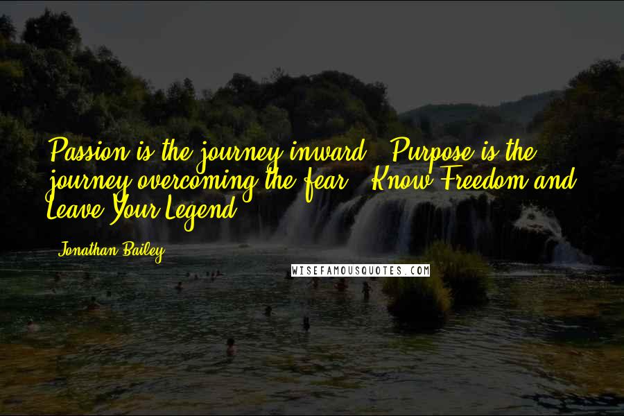 Jonathan Bailey Quotes: Passion is the journey inward.. Purpose is the journey overcoming the fear.. Know Freedom and Leave Your Legend.