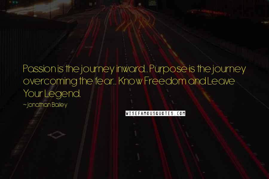 Jonathan Bailey Quotes: Passion is the journey inward.. Purpose is the journey overcoming the fear.. Know Freedom and Leave Your Legend.