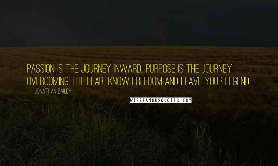 Jonathan Bailey Quotes: Passion is the journey inward.. Purpose is the journey overcoming the fear.. Know Freedom and Leave Your Legend.