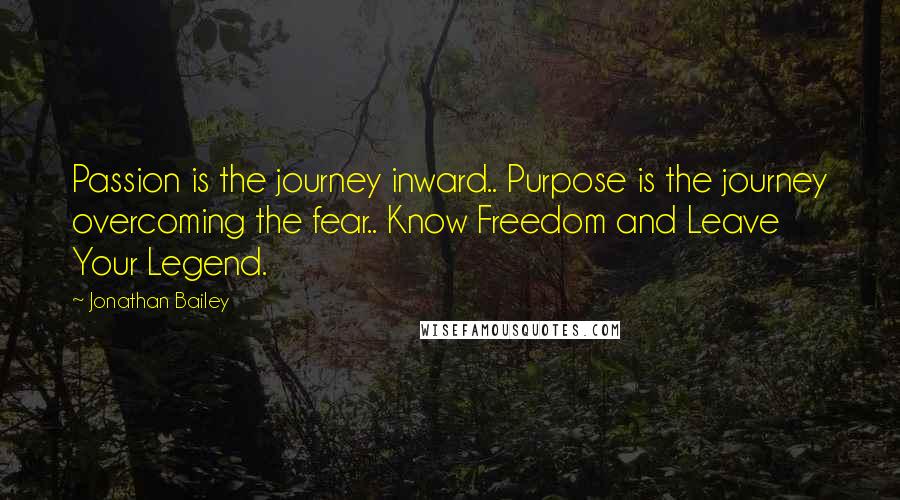 Jonathan Bailey Quotes: Passion is the journey inward.. Purpose is the journey overcoming the fear.. Know Freedom and Leave Your Legend.