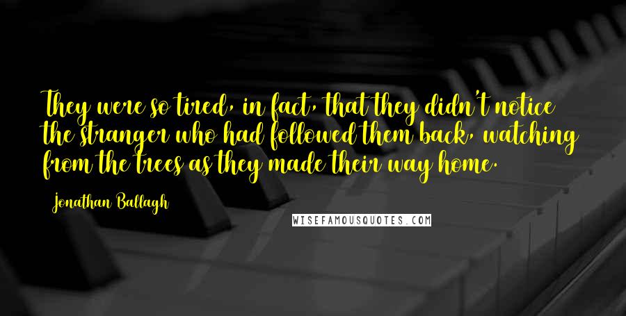 Jonathan Ballagh Quotes: They were so tired, in fact, that they didn't notice the stranger who had followed them back, watching from the trees as they made their way home.