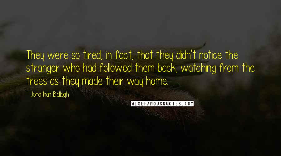 Jonathan Ballagh Quotes: They were so tired, in fact, that they didn't notice the stranger who had followed them back, watching from the trees as they made their way home.