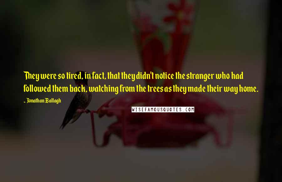 Jonathan Ballagh Quotes: They were so tired, in fact, that they didn't notice the stranger who had followed them back, watching from the trees as they made their way home.