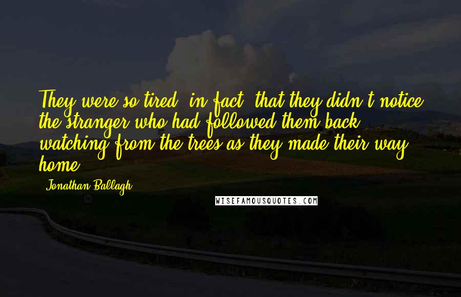 Jonathan Ballagh Quotes: They were so tired, in fact, that they didn't notice the stranger who had followed them back, watching from the trees as they made their way home.