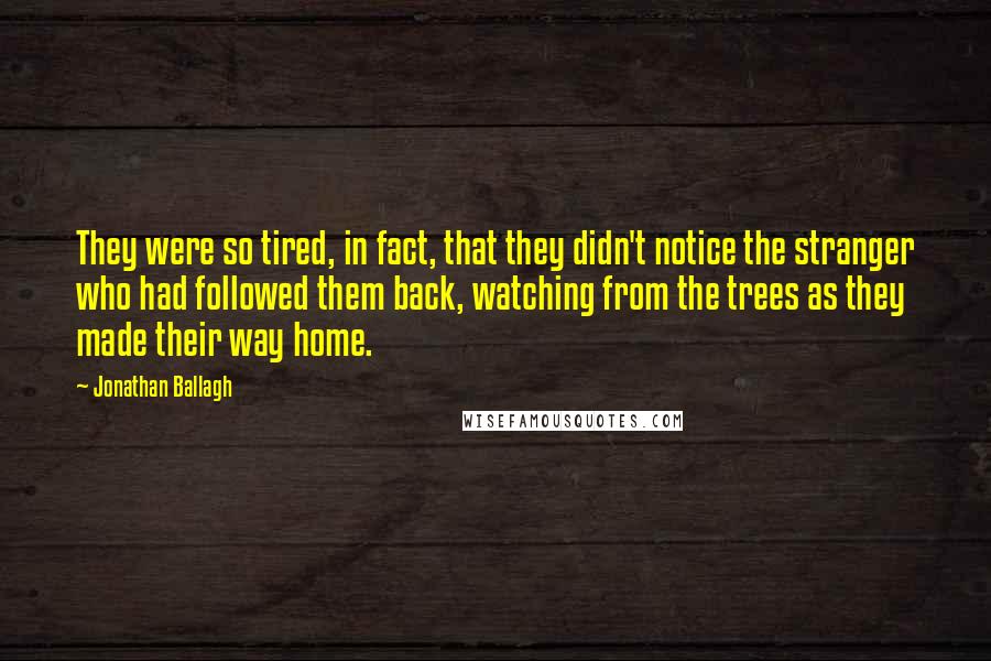 Jonathan Ballagh Quotes: They were so tired, in fact, that they didn't notice the stranger who had followed them back, watching from the trees as they made their way home.