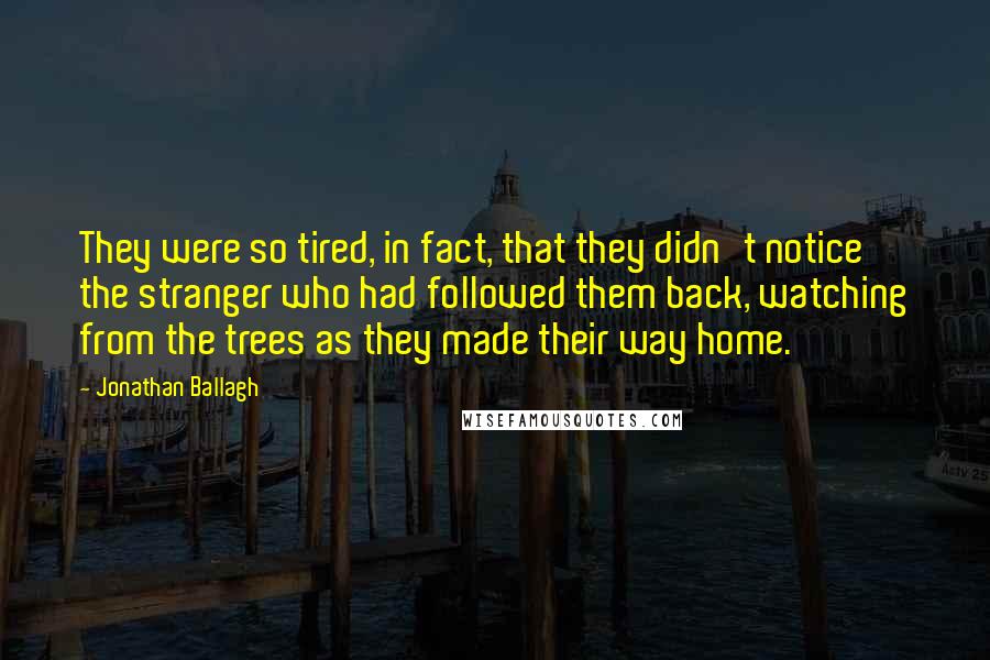 Jonathan Ballagh Quotes: They were so tired, in fact, that they didn't notice the stranger who had followed them back, watching from the trees as they made their way home.