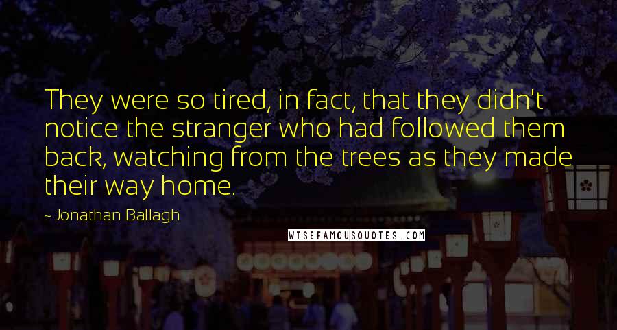 Jonathan Ballagh Quotes: They were so tired, in fact, that they didn't notice the stranger who had followed them back, watching from the trees as they made their way home.