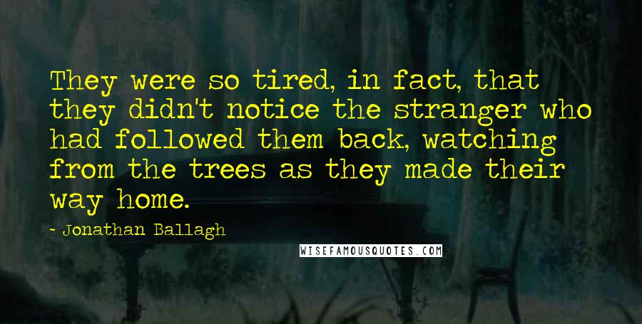 Jonathan Ballagh Quotes: They were so tired, in fact, that they didn't notice the stranger who had followed them back, watching from the trees as they made their way home.