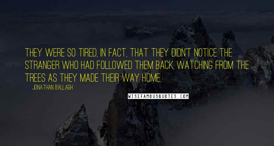 Jonathan Ballagh Quotes: They were so tired, in fact, that they didn't notice the stranger who had followed them back, watching from the trees as they made their way home.