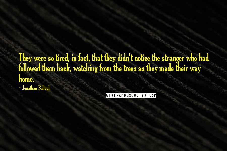 Jonathan Ballagh Quotes: They were so tired, in fact, that they didn't notice the stranger who had followed them back, watching from the trees as they made their way home.