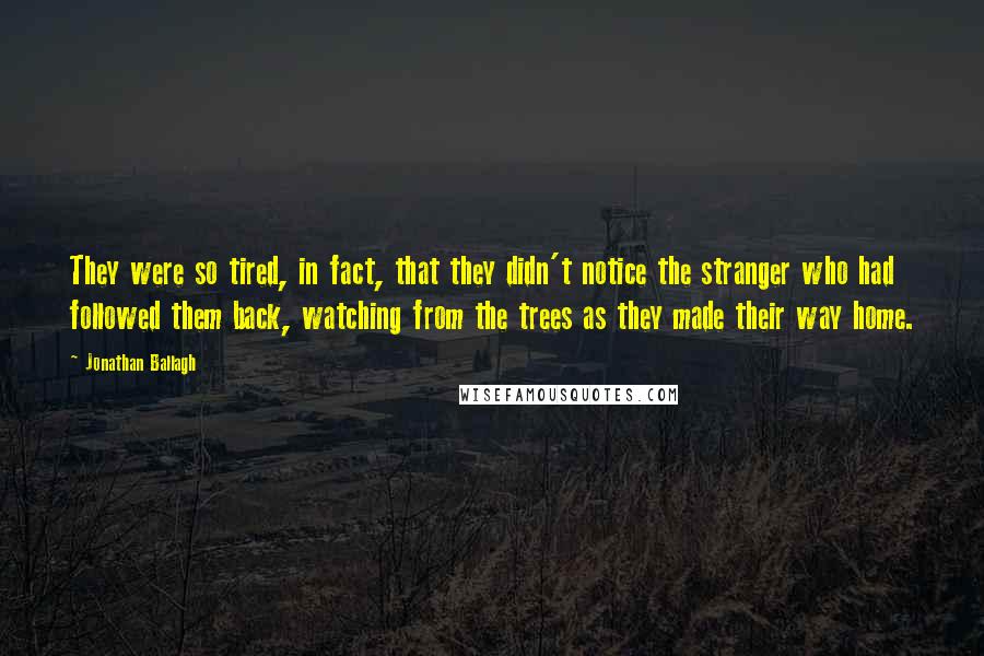 Jonathan Ballagh Quotes: They were so tired, in fact, that they didn't notice the stranger who had followed them back, watching from the trees as they made their way home.