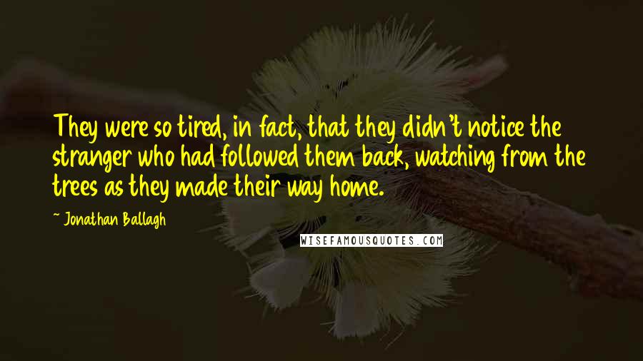 Jonathan Ballagh Quotes: They were so tired, in fact, that they didn't notice the stranger who had followed them back, watching from the trees as they made their way home.