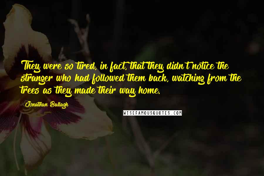 Jonathan Ballagh Quotes: They were so tired, in fact, that they didn't notice the stranger who had followed them back, watching from the trees as they made their way home.