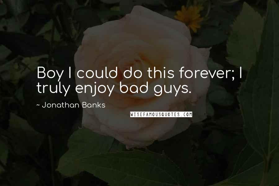 Jonathan Banks Quotes: Boy I could do this forever; I truly enjoy bad guys.