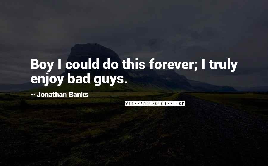 Jonathan Banks Quotes: Boy I could do this forever; I truly enjoy bad guys.