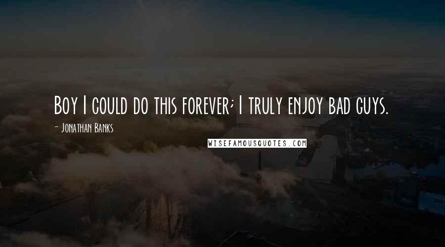 Jonathan Banks Quotes: Boy I could do this forever; I truly enjoy bad guys.