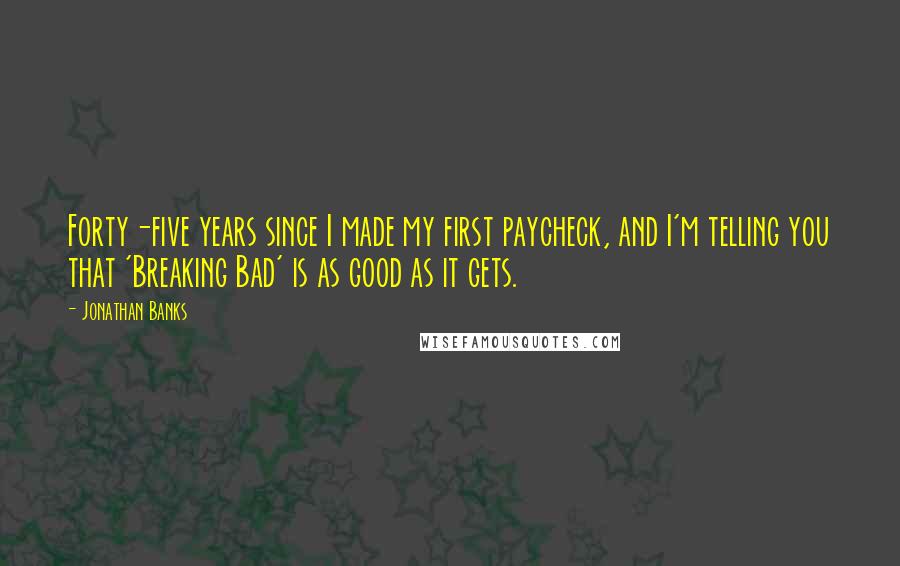 Jonathan Banks Quotes: Forty-five years since I made my first paycheck, and I'm telling you that 'Breaking Bad' is as good as it gets.