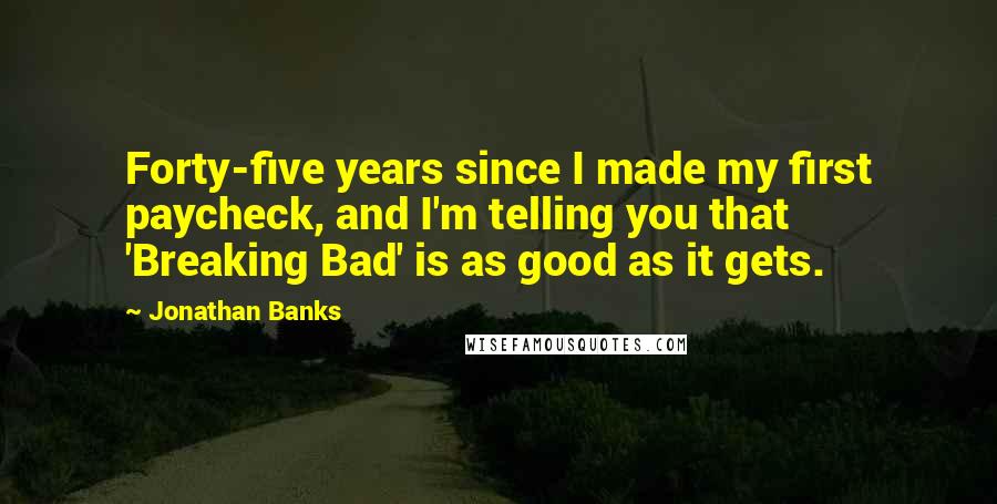 Jonathan Banks Quotes: Forty-five years since I made my first paycheck, and I'm telling you that 'Breaking Bad' is as good as it gets.