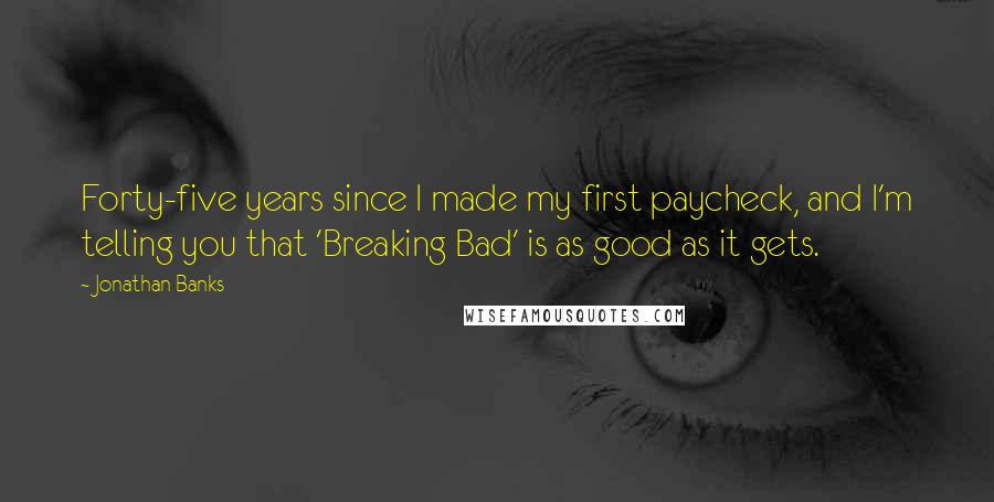 Jonathan Banks Quotes: Forty-five years since I made my first paycheck, and I'm telling you that 'Breaking Bad' is as good as it gets.