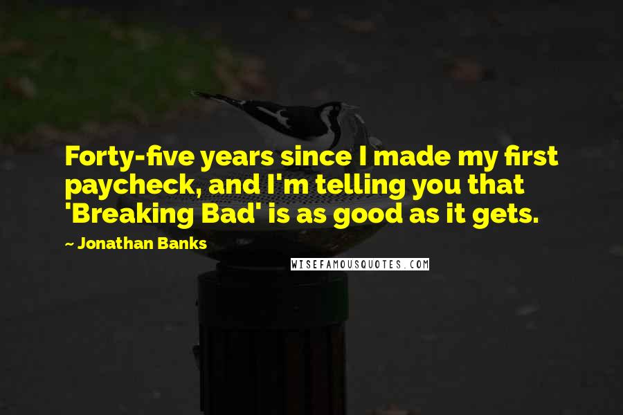 Jonathan Banks Quotes: Forty-five years since I made my first paycheck, and I'm telling you that 'Breaking Bad' is as good as it gets.