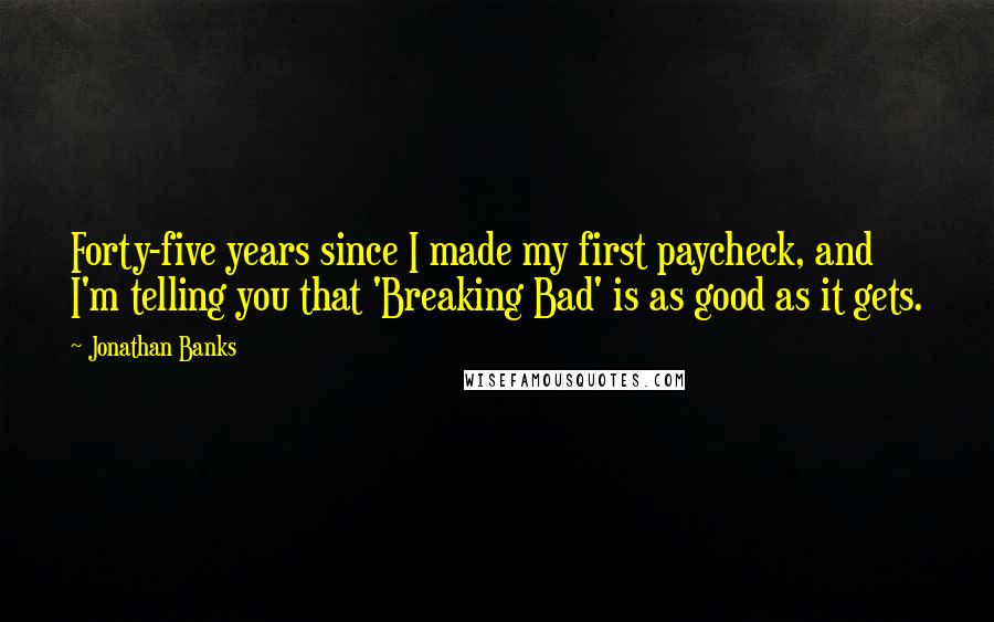 Jonathan Banks Quotes: Forty-five years since I made my first paycheck, and I'm telling you that 'Breaking Bad' is as good as it gets.