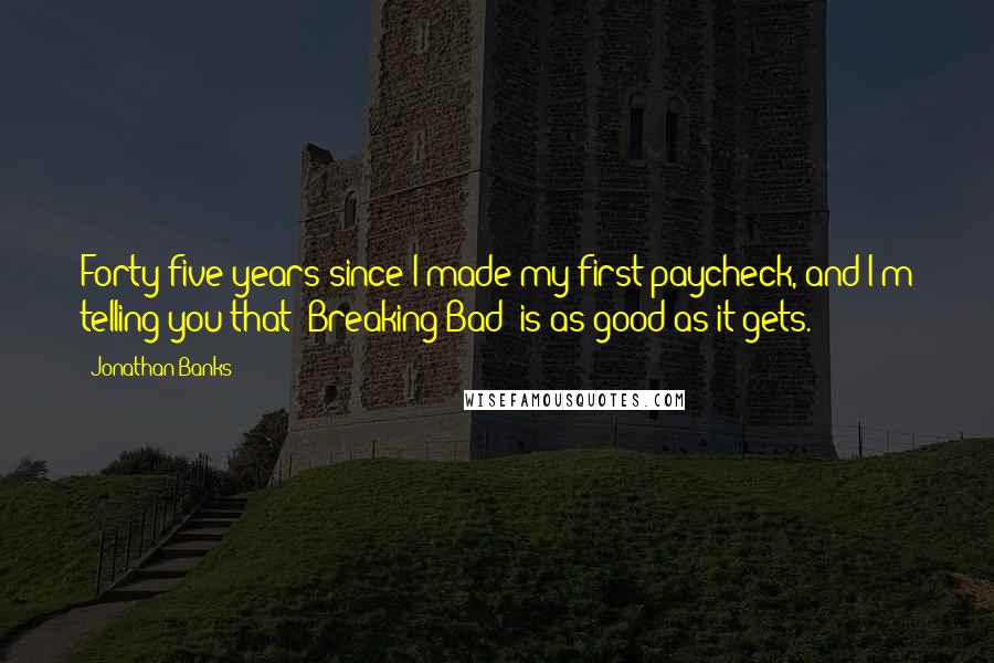 Jonathan Banks Quotes: Forty-five years since I made my first paycheck, and I'm telling you that 'Breaking Bad' is as good as it gets.