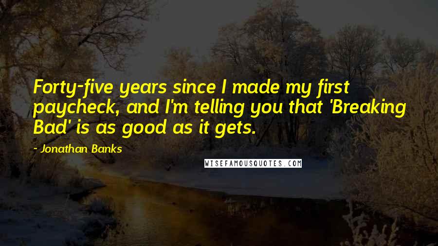 Jonathan Banks Quotes: Forty-five years since I made my first paycheck, and I'm telling you that 'Breaking Bad' is as good as it gets.