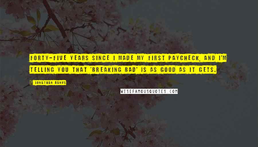 Jonathan Banks Quotes: Forty-five years since I made my first paycheck, and I'm telling you that 'Breaking Bad' is as good as it gets.