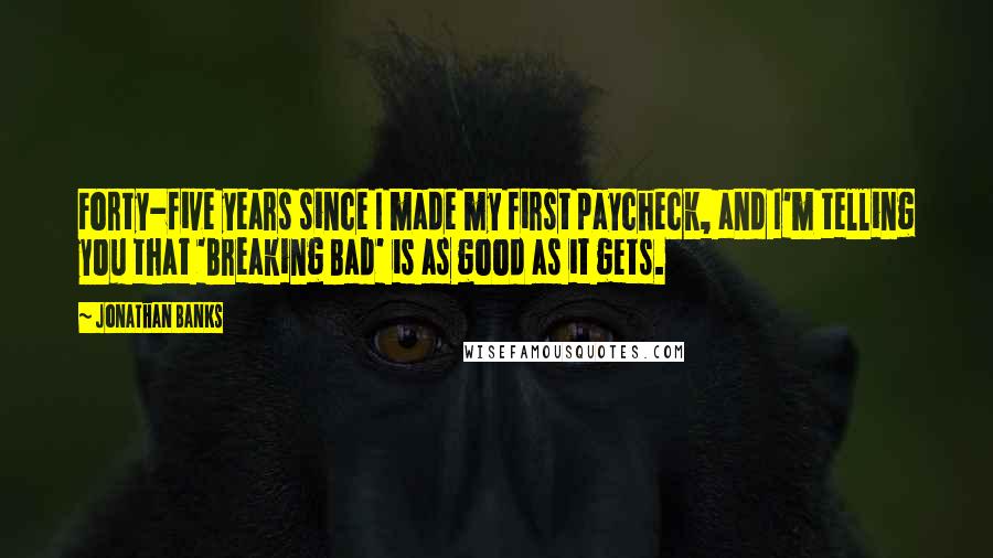 Jonathan Banks Quotes: Forty-five years since I made my first paycheck, and I'm telling you that 'Breaking Bad' is as good as it gets.