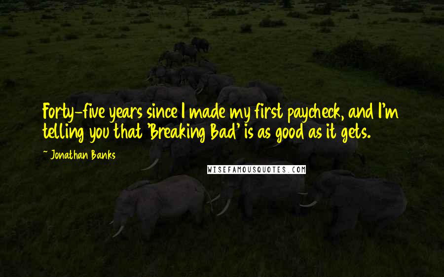 Jonathan Banks Quotes: Forty-five years since I made my first paycheck, and I'm telling you that 'Breaking Bad' is as good as it gets.