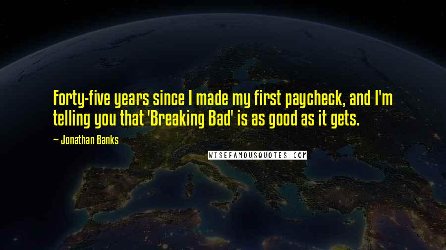 Jonathan Banks Quotes: Forty-five years since I made my first paycheck, and I'm telling you that 'Breaking Bad' is as good as it gets.