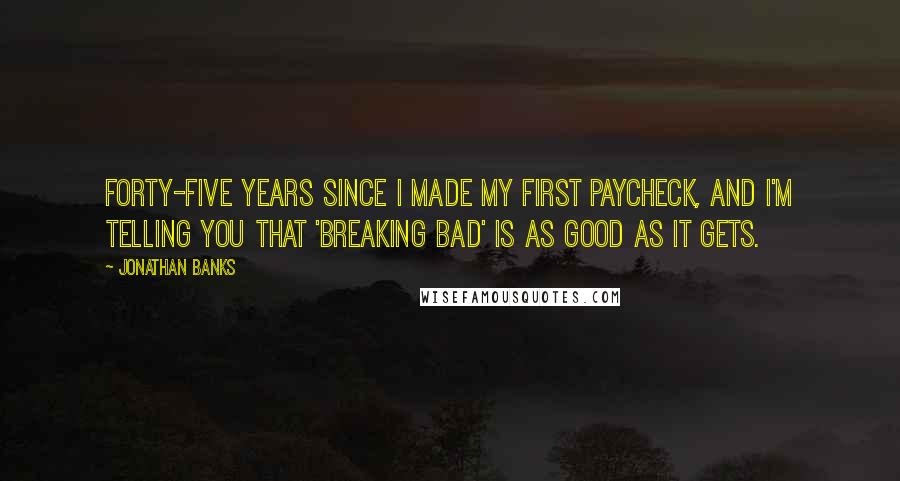 Jonathan Banks Quotes: Forty-five years since I made my first paycheck, and I'm telling you that 'Breaking Bad' is as good as it gets.