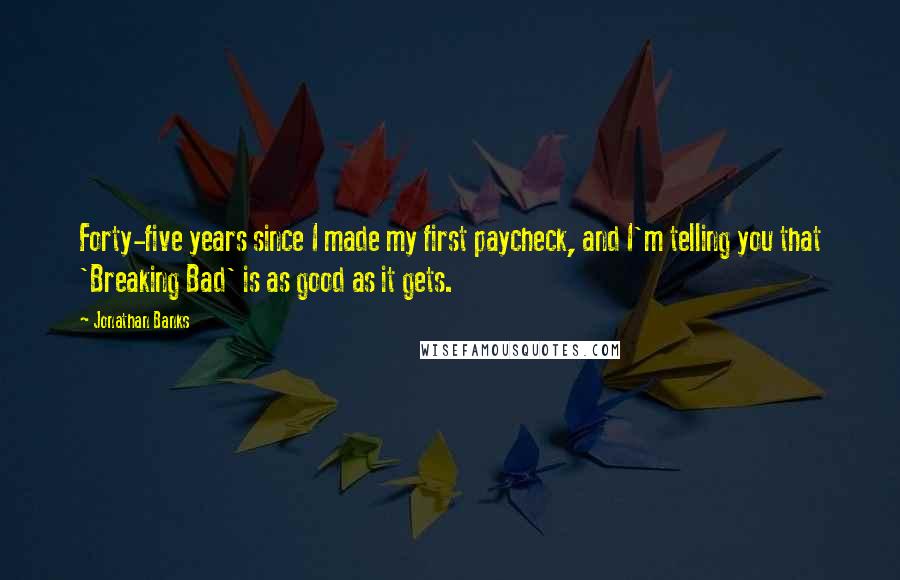 Jonathan Banks Quotes: Forty-five years since I made my first paycheck, and I'm telling you that 'Breaking Bad' is as good as it gets.