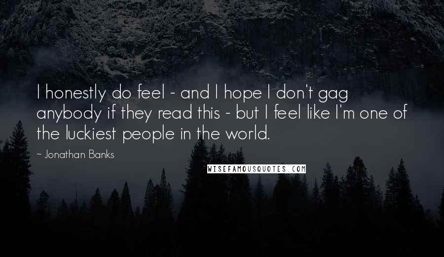 Jonathan Banks Quotes: I honestly do feel - and I hope I don't gag anybody if they read this - but I feel like I'm one of the luckiest people in the world.