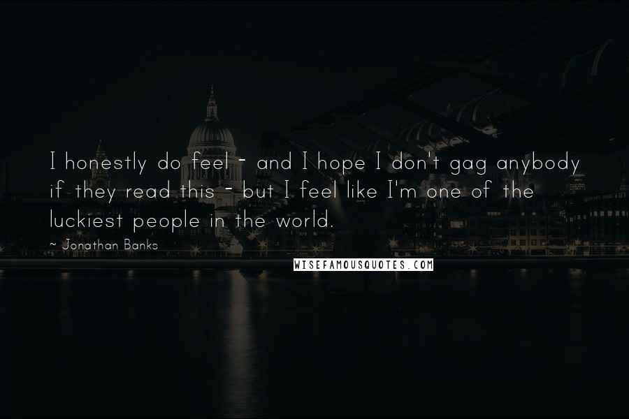 Jonathan Banks Quotes: I honestly do feel - and I hope I don't gag anybody if they read this - but I feel like I'm one of the luckiest people in the world.