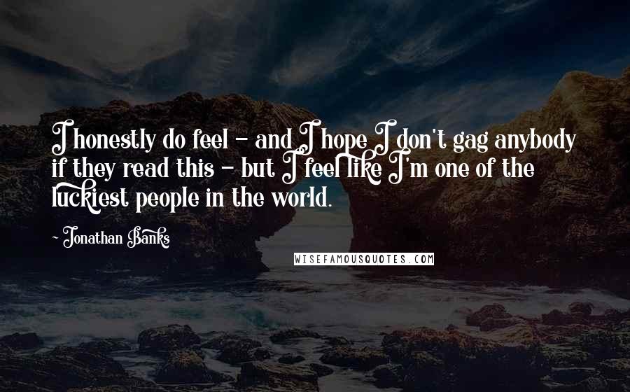 Jonathan Banks Quotes: I honestly do feel - and I hope I don't gag anybody if they read this - but I feel like I'm one of the luckiest people in the world.